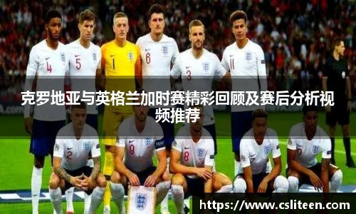 克罗地亚与英格兰加时赛精彩回顾及赛后分析视频推荐