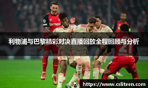 利物浦与巴黎精彩对决直播回放全程回顾与分析