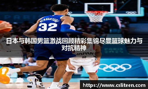 日本与韩国男篮激战回顾精彩集锦尽显篮球魅力与对抗精神
